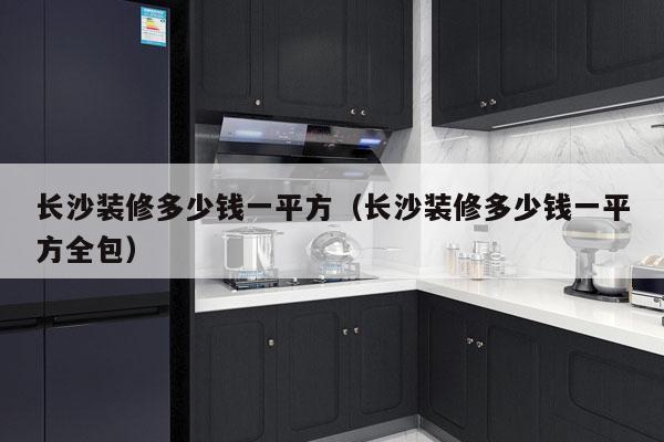 长沙装修多少钱一平方（长沙装修多少钱一平方全包）