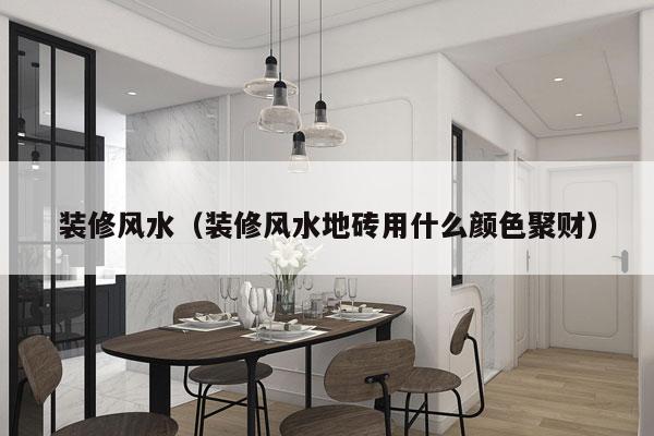 装修风水（装修风水地砖用什么颜色聚财）