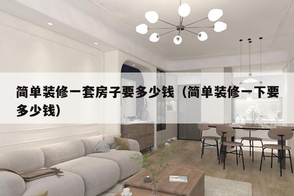 简单装修一套房子要多少钱（简单装修一下要多少钱）