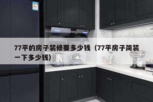 77平的房子装修要多少钱（77平房子简装一下多少钱）