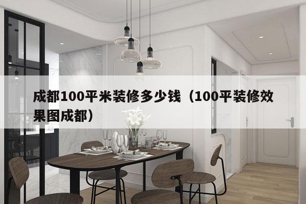 成都100平米装修多少钱（100平装修效果图成都）