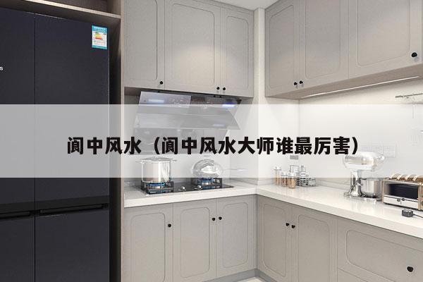 阆中风水（阆中风水大师谁最厉害）