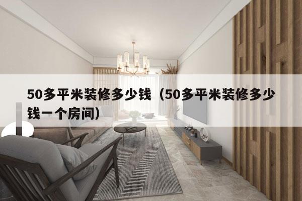 50多平米装修多少钱（50多平米装修多少钱一个房间）