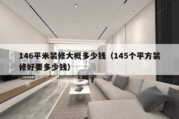 146平米装修大概多少钱（145个平方装修好要多少钱）