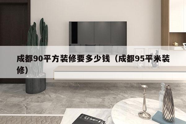 成都90平方装修要多少钱（成都95平米装修）