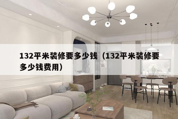 132平米装修要多少钱（132平米装修要多少钱费用）