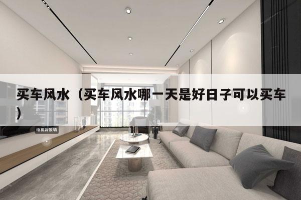 买车风水（买车风水哪一天是好日子可以买车）