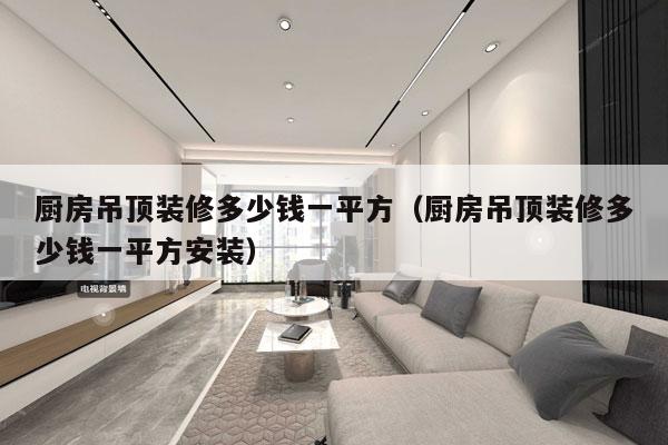 厨房吊顶装修多少钱一平方（厨房吊顶装修多少钱一平方安装）