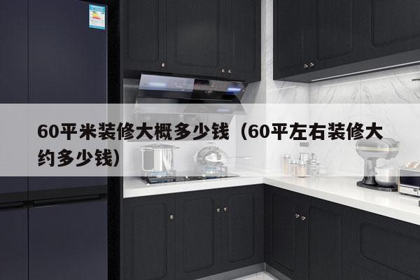 60平米装修大概多少钱（60平左右装修大约多少钱）