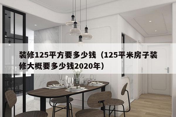装修125平方要多少钱（125平米房子装修大概要多少钱2020年）