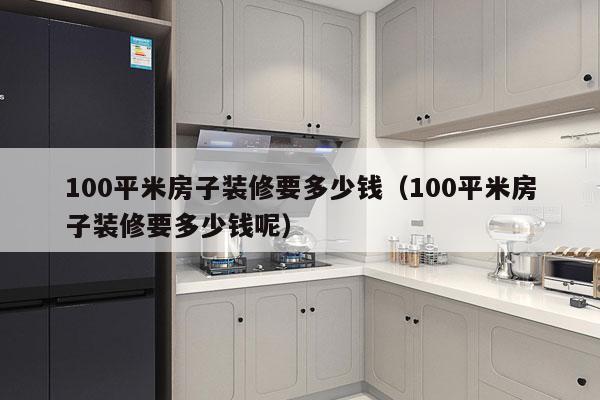 100平米房子装修要多少钱（100平米房子装修要多少钱呢）