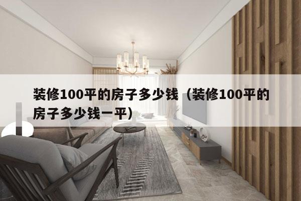 装修100平的房子多少钱（装修100平的房子多少钱一平）
