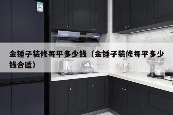 金锤子装修每平多少钱（金锤子装修每平多少钱合适）