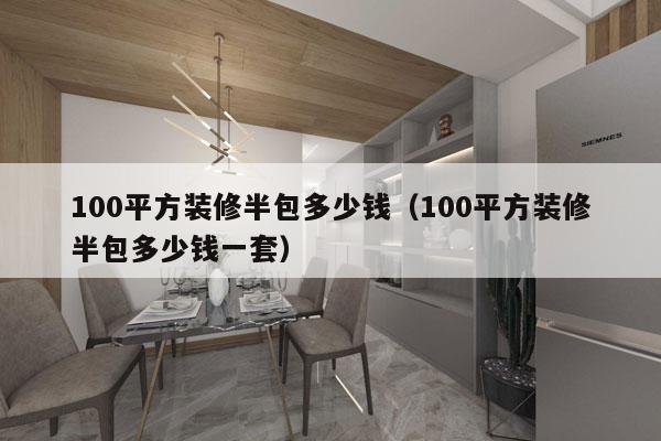 100平方装修半包多少钱（100平方装修半包多少钱一套）