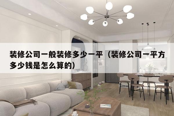 装修公司一般装修多少一平（装修公司一平方多少钱是怎么算的）