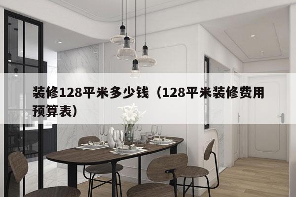 装修128平米多少钱（128平米装修费用预算表）