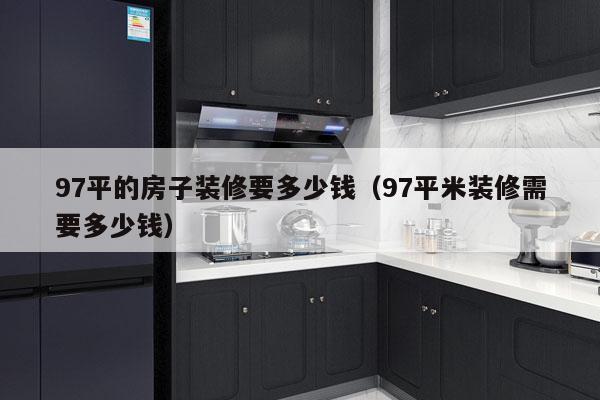 97平的房子装修要多少钱（97平米装修需要多少钱）