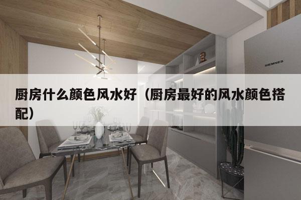厨房什么颜色风水好（厨房最好的风水颜色搭配）
