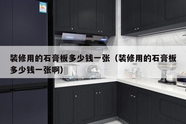 装修用的石膏板多少钱一张（装修用的石膏板多少钱一张啊）