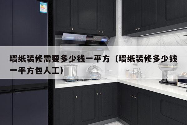 墙纸装修需要多少钱一平方（墙纸装修多少钱一平方包人工）