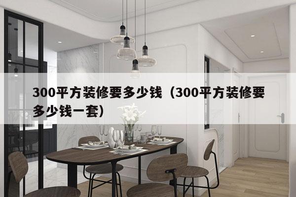 300平方装修要多少钱（300平方装修要多少钱一套）