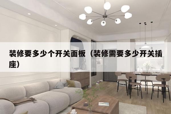 装修要多少个开关面板（装修需要多少开关插座）