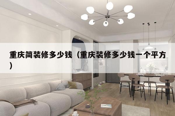 重庆简装修多少钱（重庆装修多少钱一个平方）