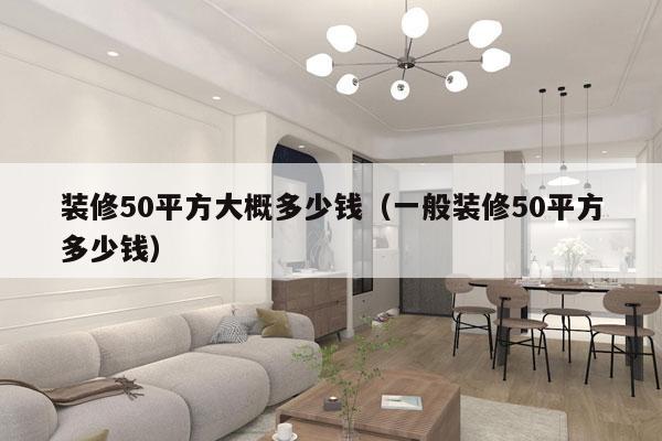 装修50平方大概多少钱（一般装修50平方多少钱）