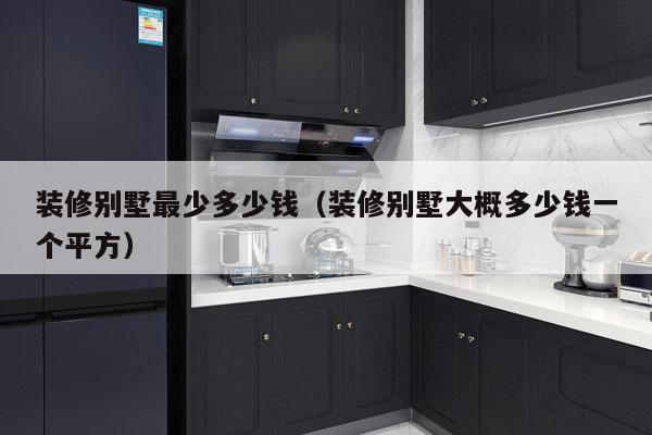 装修别墅最少多少钱（装修别墅大概多少钱一个平方）
