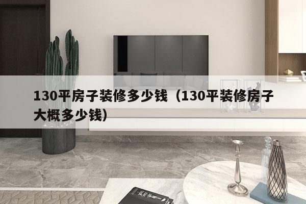 130平房子装修多少钱（130平装修房子大概多少钱）