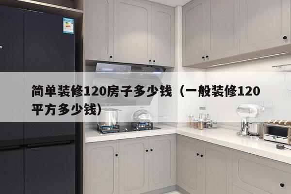 简单装修120房子多少钱（一般装修120平方多少钱）