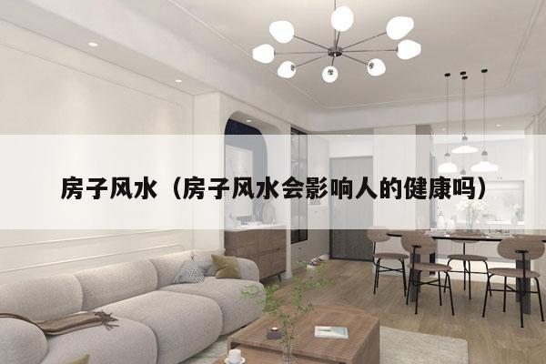 房子风水（房子风水会影响人的健康吗）