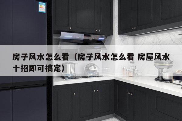 房子风水怎么看（房子风水怎么看 房屋风水十招即可搞定）