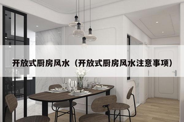 开放式厨房风水（开放式厨房风水注意事项）