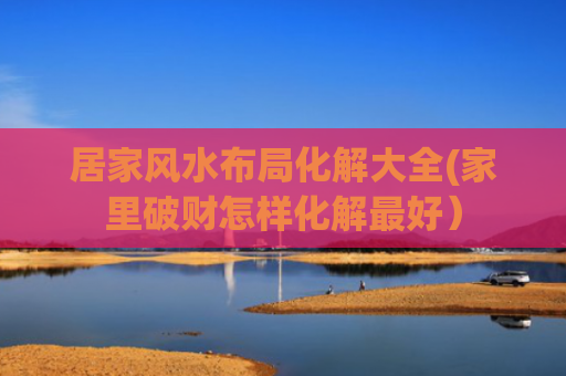 居家风水布局化解大全(家里破财怎样化解最好）