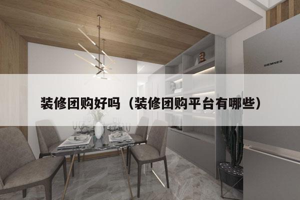 装修团购好吗（装修团购平台有哪些）