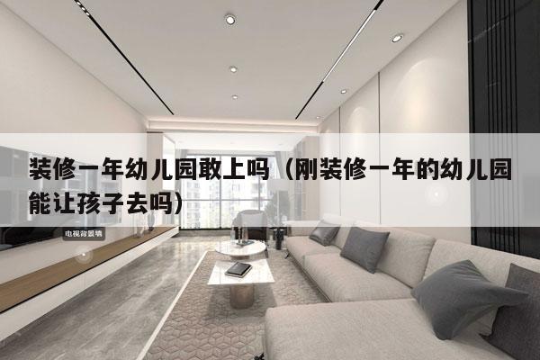 装修一年幼儿园敢上吗（刚装修一年的幼儿园能让孩子去吗）