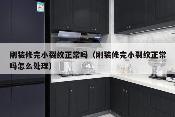 刚装修完小裂纹正常吗（刚装修完小裂纹正常吗怎么处理）