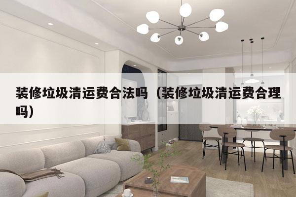装修垃圾清运费合法吗（装修垃圾清运费合理吗）
