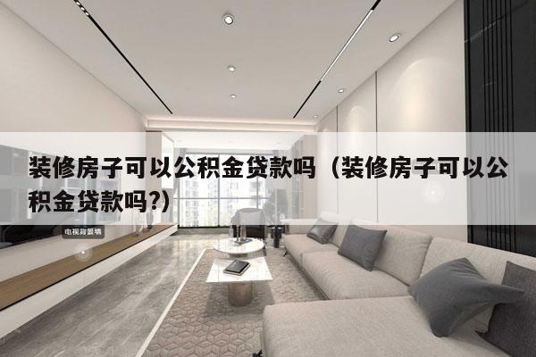 装修房子可以公积金贷款吗（装修房子可以公积金贷款吗?）