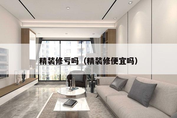 精装修亏吗（精装修便宜吗）