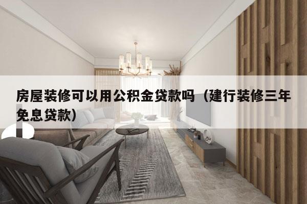 房屋装修可以用公积金贷款吗（建行装修三年免息贷款）