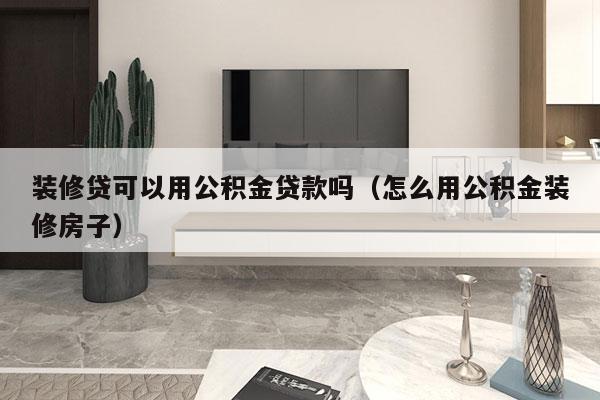 装修贷可以用公积金贷款吗（怎么用公积金装修房子）