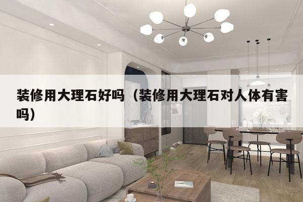 装修用大理石好吗（装修用大理石对人体有害吗）