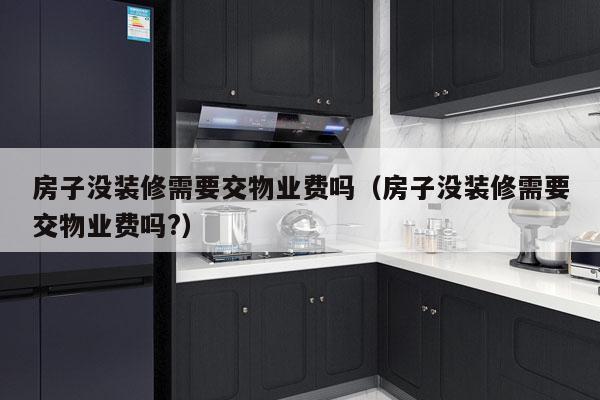 房子没装修需要交物业费吗（房子没装修需要交物业费吗?）