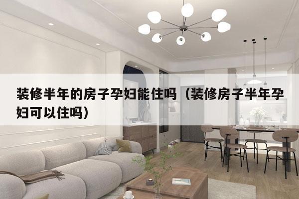 装修半年的房子孕妇能住吗（装修房子半年孕妇可以住吗）