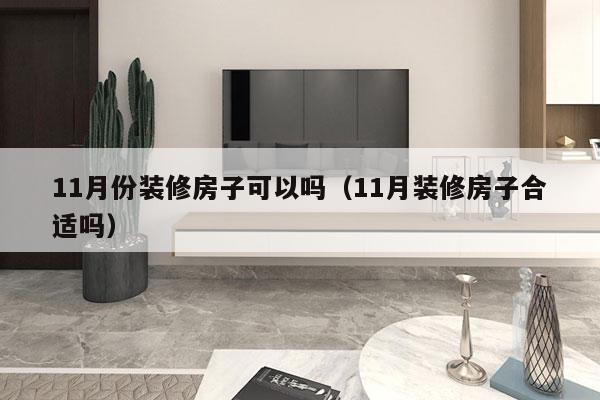 11月份装修房子可以吗（11月装修房子合适吗）