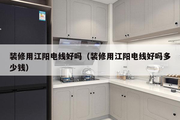 装修用江阳电线好吗（装修用江阳电线好吗多少钱）