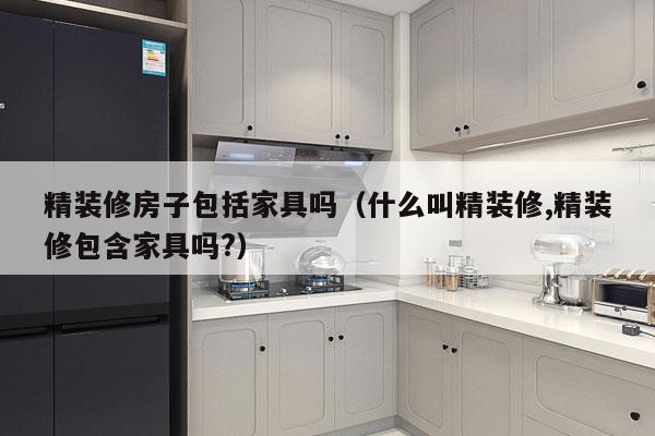 精装修房子包括家具吗（什么叫精装修,精装修包含家具吗?）