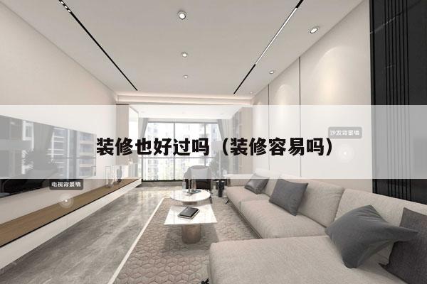 装修也好过吗（装修容易吗）